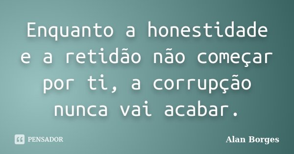 Enquanto a honestidade e a retidão não começar por ti, a corrupção nunca vai acabar.... Frase de Alan Borges.