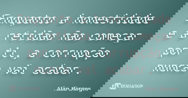 Enquanto a honestidade e a retidão não começar por ti, a corrupção nunca vai acabar.... Frase de Alan Borges.