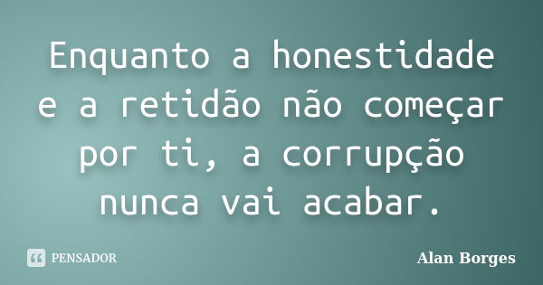 Enquanto a honestidade e a retidão não começar por ti, a corrupção nunca vai acabar.... Frase de Alan Borges.