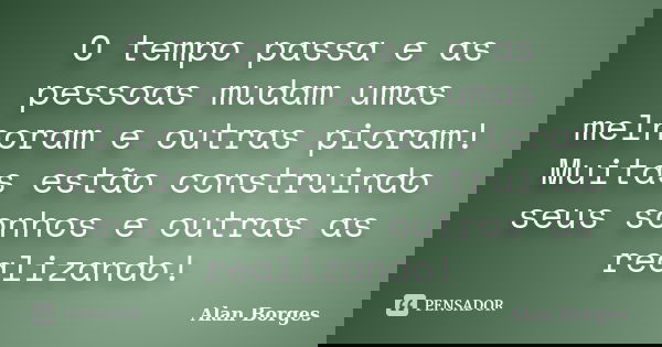 O tempo passa e as pessoas mudam umas melhoram e outras pioram! Muitas estão construindo seus sonhos e outras as realizando!... Frase de Alan Borges.