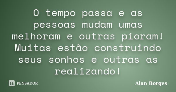 O tempo passa e as pessoas mudam umas melhoram e outras pioram! Muitas estão construindo seus sonhos e outras as realizando!... Frase de Alan Borges.