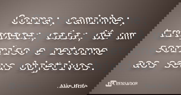 Corra; caminhe; tropece; caia; dê um sorriso e retorne aos seus objetivos.... Frase de Alan Brito.