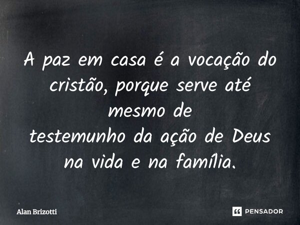 ⁠A paz em casa é a vocação do cristão, porque serve até mesmo de testemunho da ação de Deus na vida e na família.... Frase de Alan Brizotti.