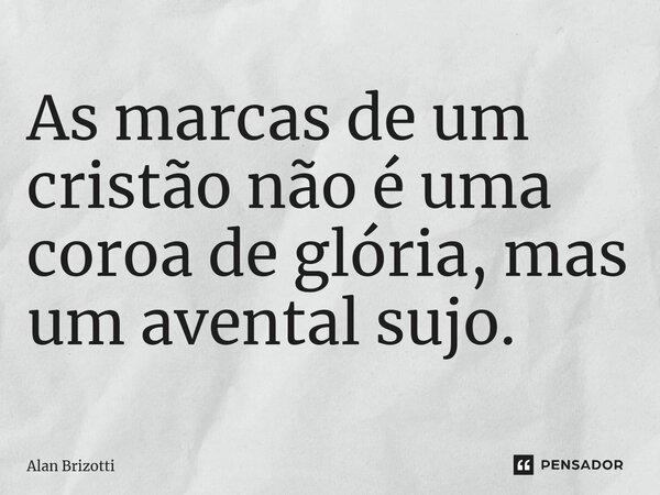 ⁠As marcas de um cristão não é uma coroa de glória, mas um avental sujo.... Frase de Alan Brizotti.