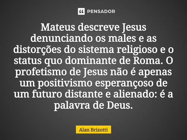 ⁠Mateus descreve Jesus denunciando os males e as distorções do sistema religioso e o status quo dominante de Roma. O profetismo de Jesus não é apenas um positiv... Frase de Alan Brizotti.