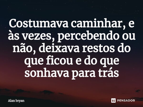Costumava caminhar, e às vezes, percebendo ou não, deixava restos do que ficou e do que sonhava para trás⁠... Frase de Alan bryan.