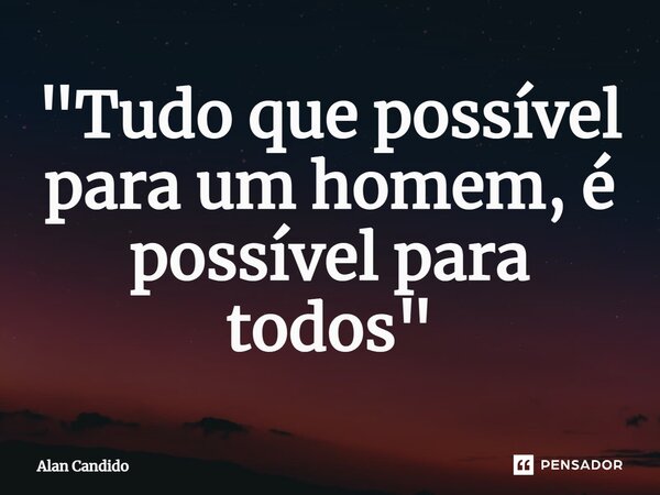 ⁠"Tudo que possível para um homem, é possível para todos"... Frase de Alan Candido.