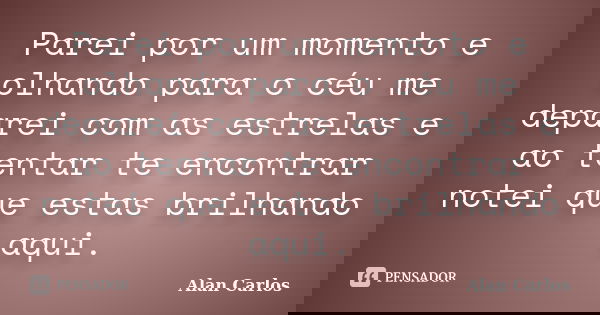 Parei por um momento e olhando para o céu me deparei com as estrelas e ao tentar te encontrar notei que estas brilhando aqui.... Frase de Alan Carlos.