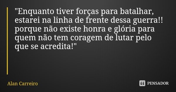 "Enquanto tiver forças para batalhar, estarei na linha de frente dessa guerra!! porque não existe honra e glória para quem não tem coragem de lutar pelo qu... Frase de Alan Carreiro.
