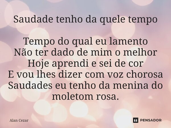 Saudade tenho da quele tempo Tempo do qual eu lamento Não ter dado de mim o melhor Hoje aprendi e sei de cor E vou lhes dizer com voz chorosa Saudades eu tenho ... Frase de Alan Cezar.