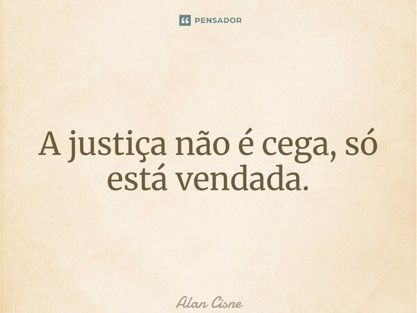 ⁠A justiça não é cega, só está vendada.... Frase de Alan Cisne.
