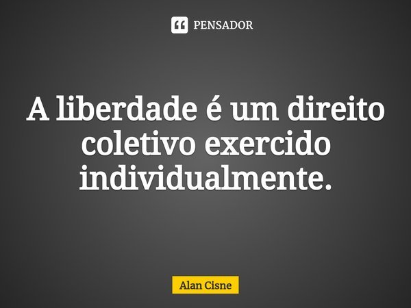 A liberdade é um direito coletivo⁠ exercido individualmente.... Frase de Alan Cisne.
