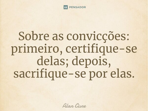 ⁠Sobre as convicções: primeiro, certifique-se delas; depois, sacrifique-se por elas.... Frase de Alan Cisne.
