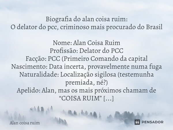 Biografia do alan coisa ruim: O delator do pcc, criminoso mais procurado do Brasil Nome: Alan Coisa Ruim Profissão: Delator do PCC Facção: PCC (Primeiro Comand... Frase de Alan coisa ruim.