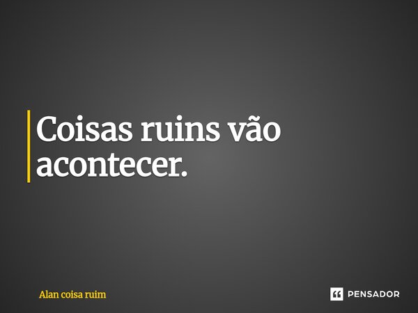 ⁠Coisas ruins vão acontecer.... Frase de Alan coisa ruim.