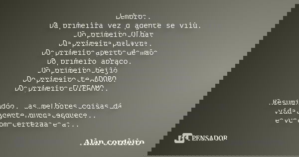 Lembro.. Da primeiira vez q agente se viiu. Do primeiro Olhar. Da primeira palavra.. Do primeiro aperto de mão Do primeiro abraço. Do primeiro beijo. Do primeir... Frase de Alan cordeiro.