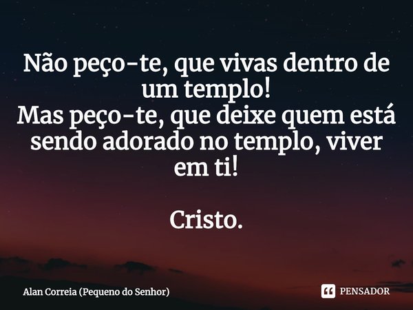 ⁠Não peço-te, que vivas dentro de um templo!
Mas peço-te, que deixe quem está sendo adorado no templo, viver em ti! Cristo.... Frase de Alan Correia (Pequeno do Senhor).