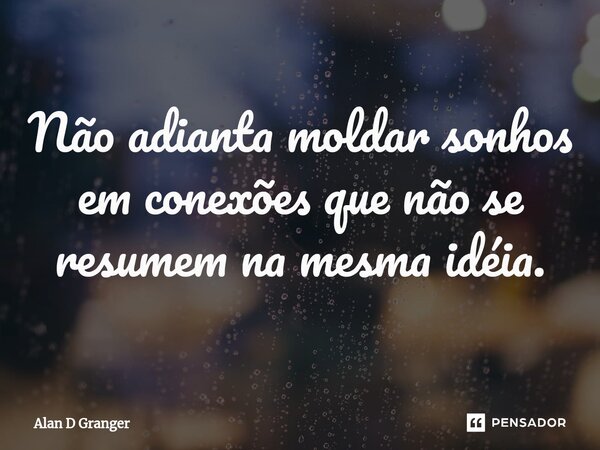 ⁠Não adianta moldar sonhos em conexões que não se resumem na mesma idéia.... Frase de Alan D Granger.