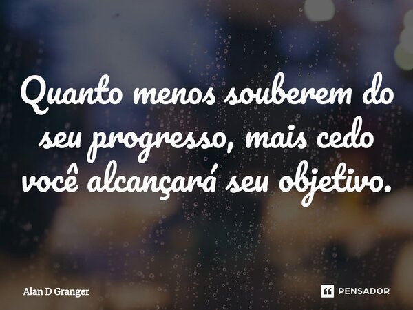 ⁠⁠Quanto menos souberem do seu progresso, mais cedo você alcançará seu objetivo.... Frase de Alan D Granger.