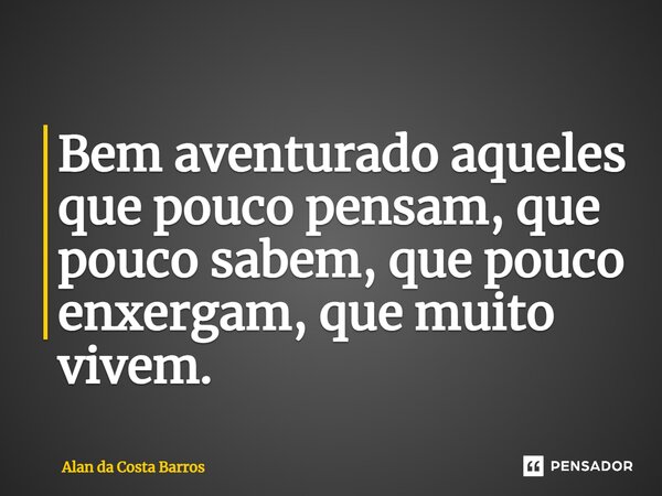 ⁠Bem aventurado aqueles que pouco pensam, que pouco sabem, que pouco enxergam, que muito vivem.... Frase de Alan da Costa Barros.