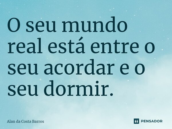 ⁠O seu mundo real está entre o seu acordar e o seu dormir.... Frase de Alan da Costa Barros.