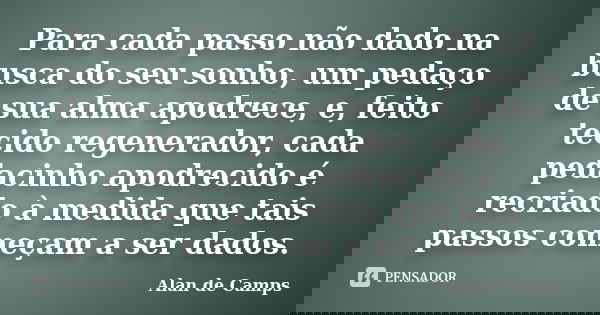 Para cada passo não dado na busca do seu sonho, um pedaço de sua alma apodrece, e, feito tecido regenerador, cada pedacinho apodrecido é recriado à medida que t... Frase de Alan de Camps.