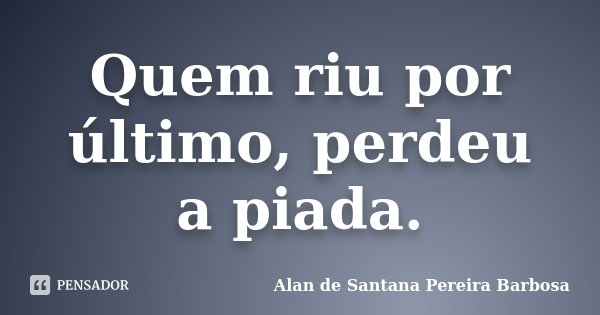 Quem riu por último, perdeu a piada.... Frase de Alan de Santana Pereira Barbosa.