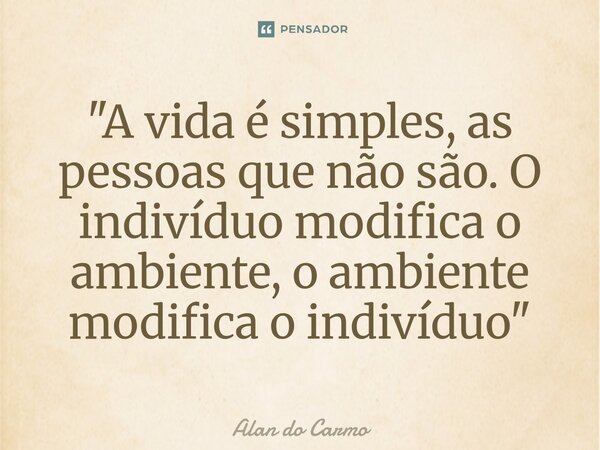 ⁠ "A vida é simples, as pessoas que não são. O indivíduo modifica o ambiente, o ambiente modifica o indivíduo"... Frase de Alan do Carmo.