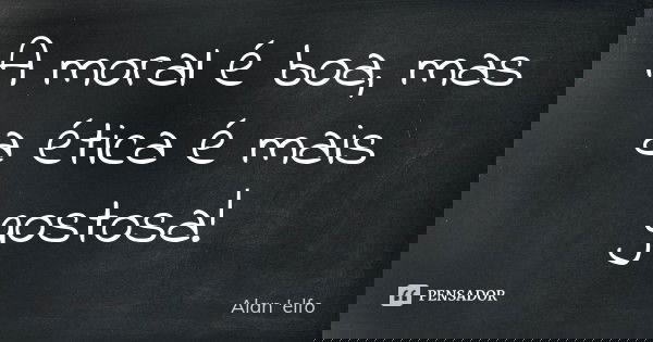 A moral é boa, mas a ética é mais gostosa!... Frase de Alan 'elfo'.