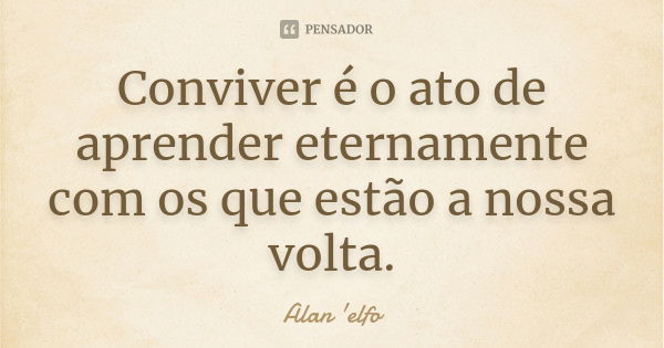 Conviver é o ato de aprender eternamente com os que estão a nossa volta.... Frase de Alan 'elfo'.