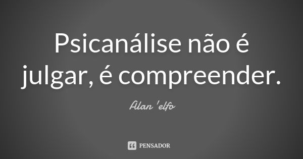 Psicanálise não é julgar, é compreender.... Frase de Alan 'elfo'.