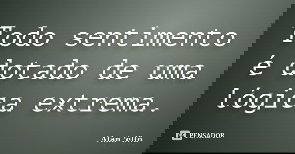 Todo sentimento é dotado de uma lógica extrema.... Frase de Alan 'elfo'.