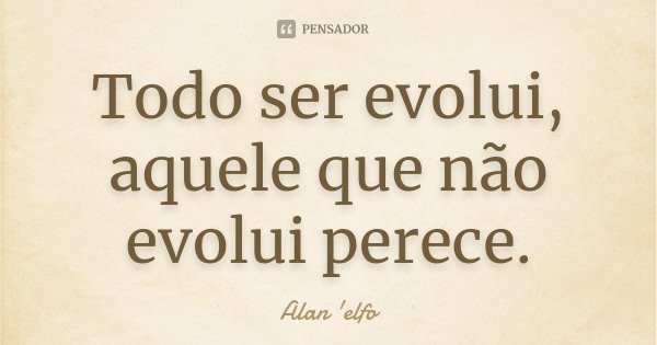 Todo ser evolui, aquele que não evolui perece.... Frase de Alan 'elfo'.