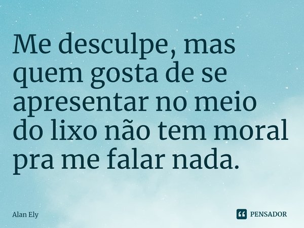 ⁠Me desculpe, mas quem gosta de se apresentar no meio do lixo não tem moral pra me falar nada.... Frase de Alan Ely.