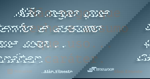 Não nego que tenho e assumo que uso... caráter.... Frase de Alan Ernesto.