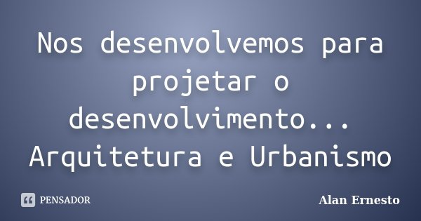 Nos desenvolvemos para projetar o desenvolvimento... Arquitetura e Urbanismo... Frase de Alan Ernesto.