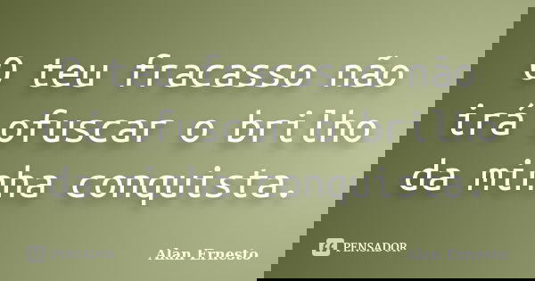 O teu fracasso não irá ofuscar o brilho da minha conquista.... Frase de Alan Ernesto.