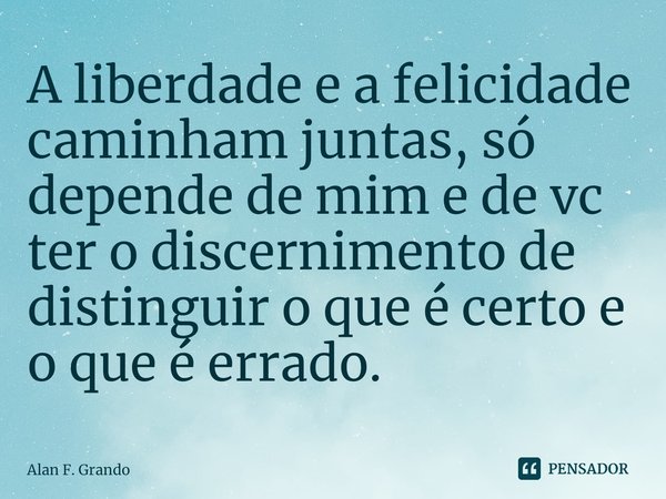 ⁠A liberdade e a felicidade caminham juntas, só depende de mim e de vc ter o discernimento de distinguir o que é certo e o que é errado.... Frase de Alan F. Grando.
