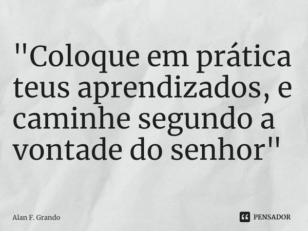 "⁠Coloque em prática teus aprendizados, e caminhe segundo a vontade do senhor"... Frase de Alan F. Grando.