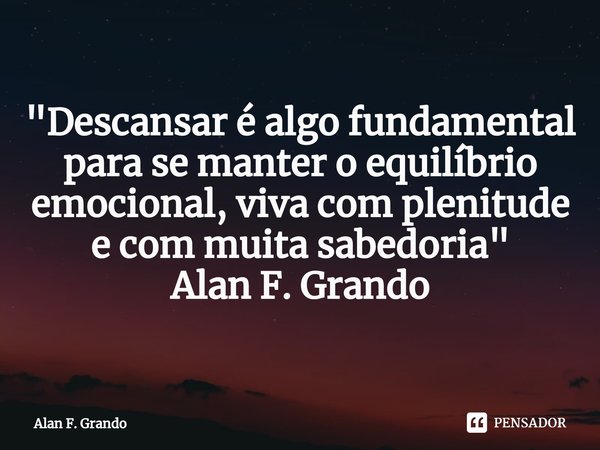 ⁠"Descansar é algo fundamental para se manter o equilíbrio emocional, viva com plenitude e com muita sabedoria" Alan F. Grando... Frase de Alan F. Grando.