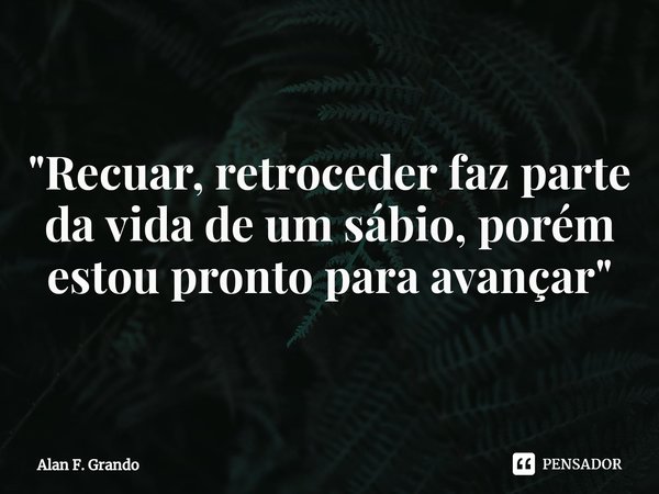 ⁠"Recuar, retroceder faz parte da vida de um sábio, porém estou pronto para avançar"... Frase de Alan F. Grando.