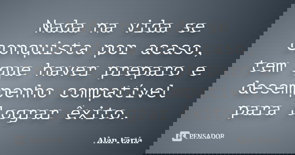 Nada na vida se conquista por acaso, tem que haver preparo e desempenho compatível para lograr êxito.... Frase de Alan Faria.