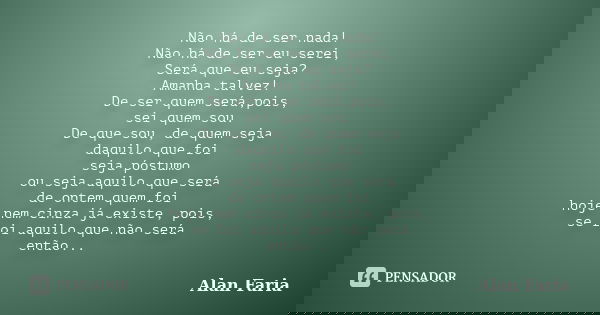 Não há de ser nada! Não há de ser eu serei, Será que eu seja? Amanha talvez! De ser quem será,pois, sei quem sou. De que sou, de quem seja daquilo que foi seja ... Frase de Alan Faria.