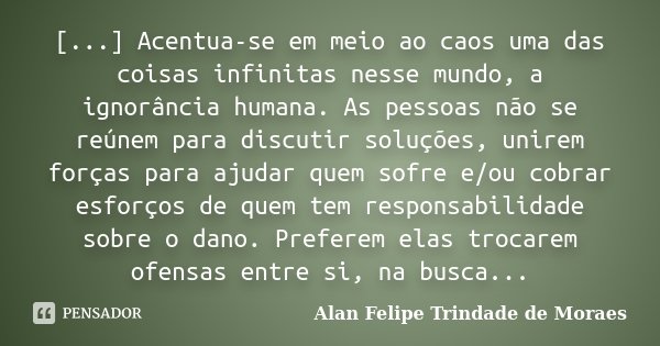 [...] Acentua-se em meio ao caos uma das coisas infinitas nesse mundo, a ignorância humana. As pessoas não se reúnem para discutir soluções, unirem forças para ... Frase de Alan Felipe Trindade de Moraes.