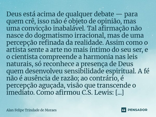 Deus está acima de qualquer debate — para quem crê, isso não é objeto de opinião, mas uma convicção inabalável. Tal afirmação não nasce do dogmatismo irraciona... Frase de Alan Felipe Trindade de Moraes.