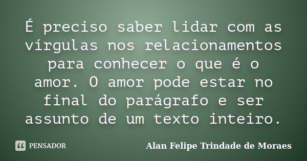 É preciso saber lidar com as vírgulas nos relacionamentos para conhecer o que é o amor. O amor pode estar no final do parágrafo e ser assunto de um texto inteir... Frase de Alan Felipe Trindade de Moraes.