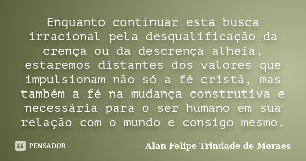 Enquanto continuar esta busca irracional pela desqualificação da crença ou da descrença alheia, estaremos distantes dos valores que impulsionam não só a fé cris... Frase de Alan Felipe Trindade de Moraes.