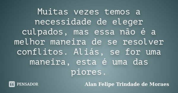 Muitas vezes temos a necessidade de eleger culpados, mas essa não é a melhor maneira de se resolver conflitos. Aliás, se for uma maneira, esta é uma das piores.... Frase de Alan Felipe Trindade de Moraes.