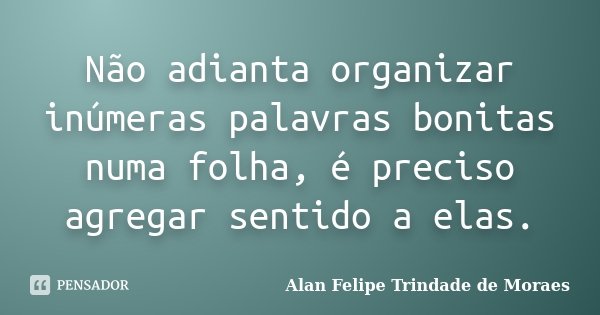 Não adianta organizar inúmeras palavras bonitas numa folha, é preciso agregar sentido a elas.... Frase de Alan Felipe Trindade de Moraes.