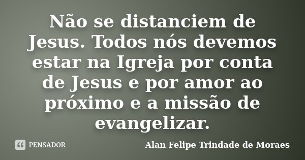 Não se distanciem de Jesus. Todos nós devemos estar na Igreja por conta de Jesus e por amor ao próximo e a missão de evangelizar.... Frase de Alan Felipe Trindade de Moraes.